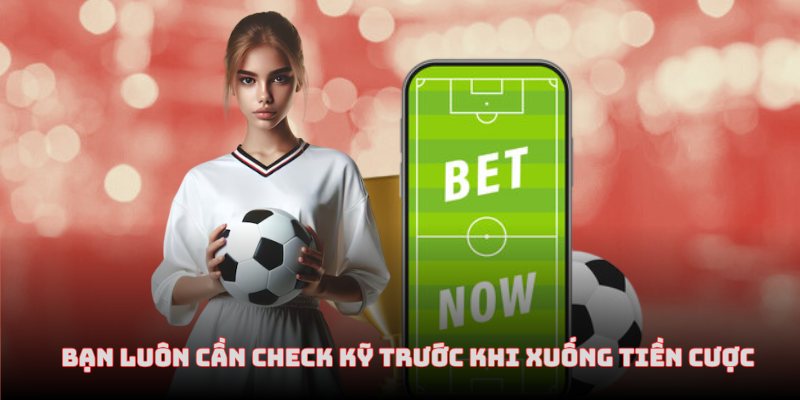 Bạn luôn cần check kỹ trước khi xuống tiền vào các cược